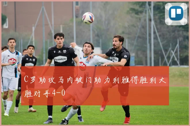 C罗助攻马内破门助力利雅得胜利大胜对手4-0