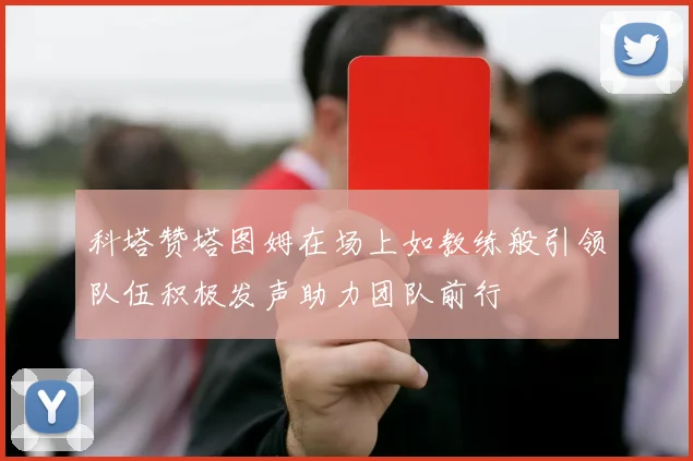 科塔赞塔图姆在场上如教练般引领队伍积极发声助力团队前行