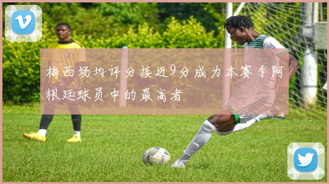 梅西场均评分接近9分成为本赛季阿根廷球员中的最高者