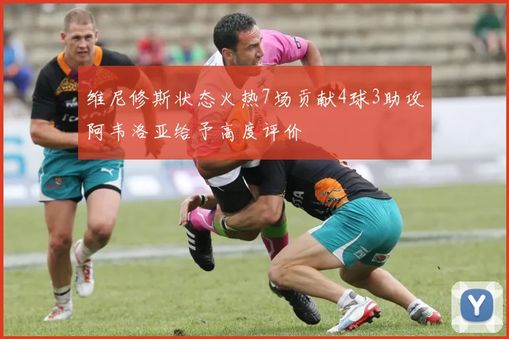 维尼修斯状态火热7场贡献4球3助攻阿韦洛亚给予高度评价