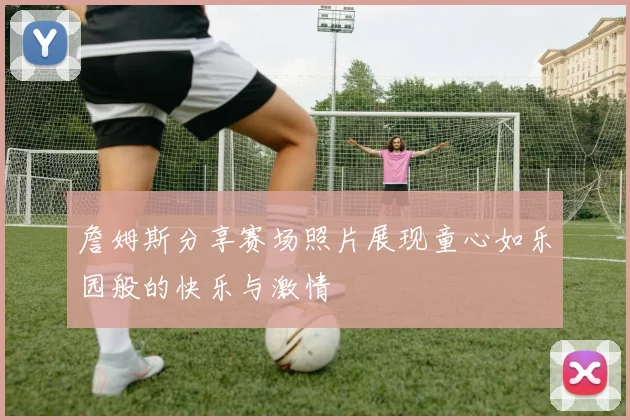 詹姆斯分享赛场照片展现童心如乐园般的快乐与激情