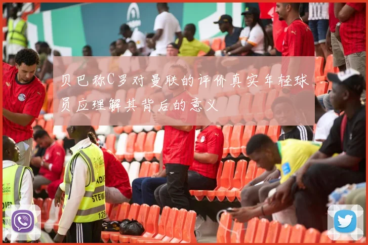 贝巴称C罗对曼联的评价真实年轻球员应理解其背后的意义