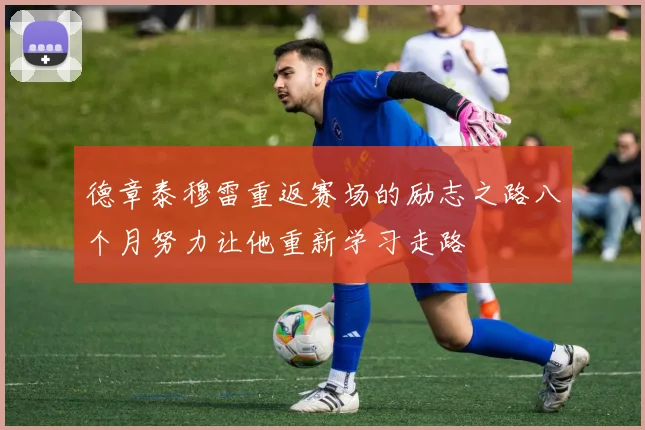 德章泰穆雷重返赛场的励志之路八个月努力让他重新学习走路