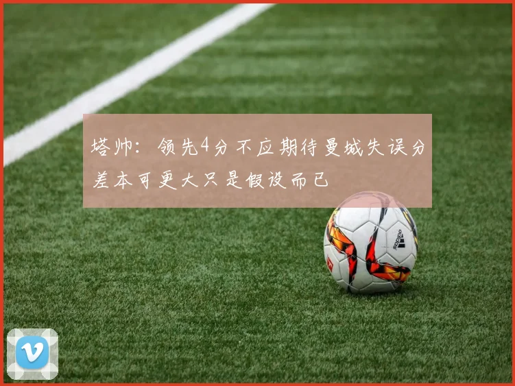 塔帅：领先4分不应期待曼城失误分差本可更大只是假设而已