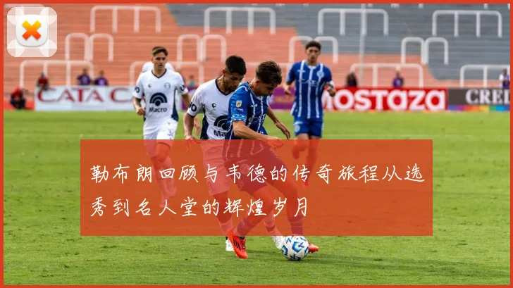 勒布朗回顾与韦德的传奇旅程从选秀到名人堂的辉煌岁月