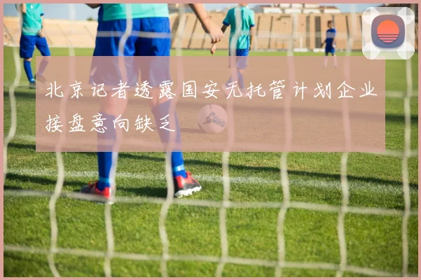 北京记者透露国安无托管计划企业接盘意向缺乏