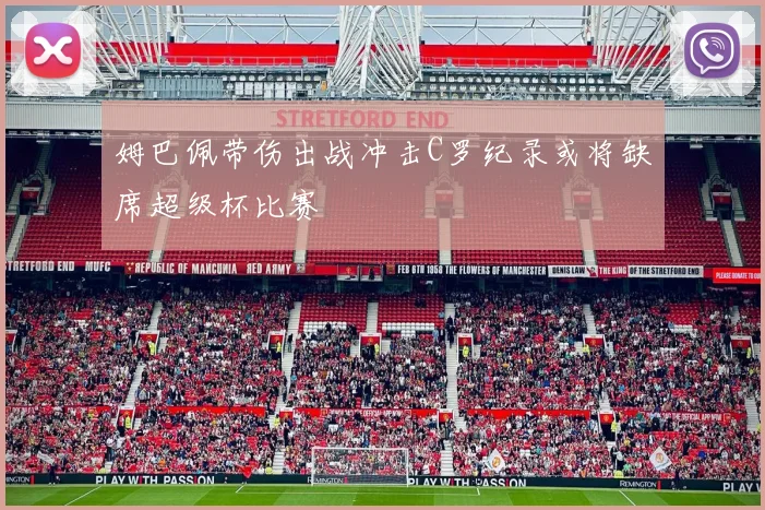 姆巴佩带伤出战冲击C罗纪录或将缺席超级杯比赛