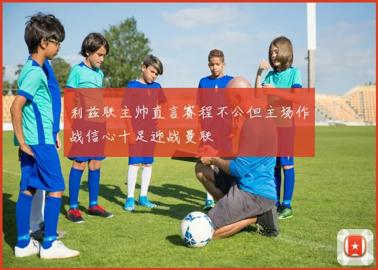 利兹联主帅直言赛程不公但主场作战信心十足迎战曼联