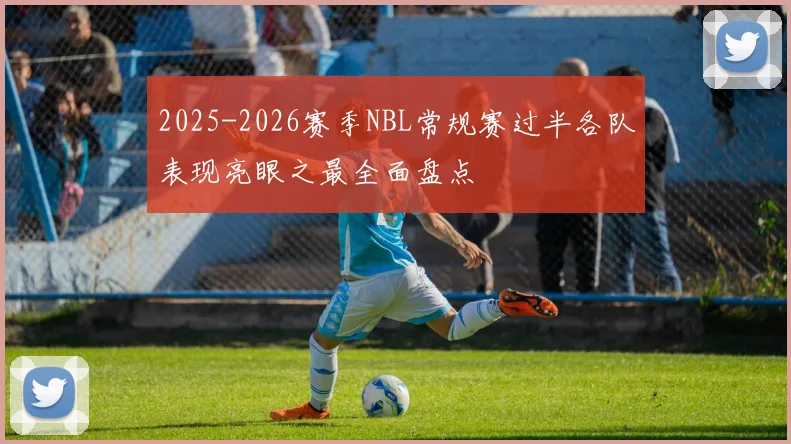 2025-2026赛季NBL常规赛过半各队表现亮眼之最全面盘点