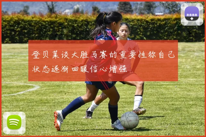 登贝莱谈大胜马赛的重要性称自己状态逐渐回暖信心增强