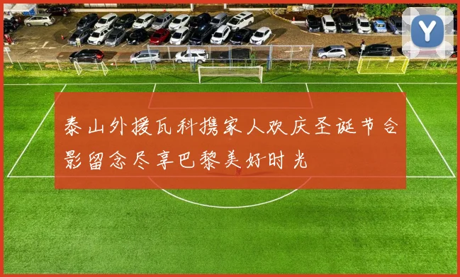 泰山外援瓦科携家人欢庆圣诞节合影留念尽享巴黎美好时光