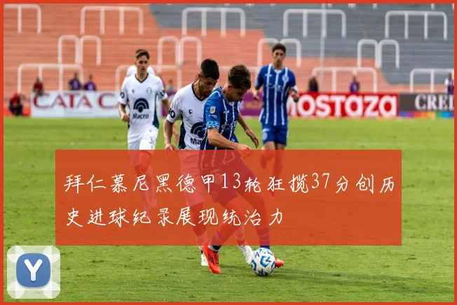 拜仁慕尼黑德甲13轮狂揽37分创历史进球纪录展现统治力