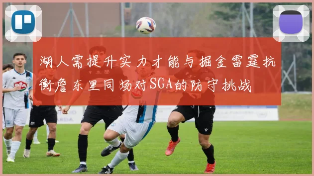 湖人需提升实力才能与掘金雷霆抗衡詹东里同场对SGA的防守挑战