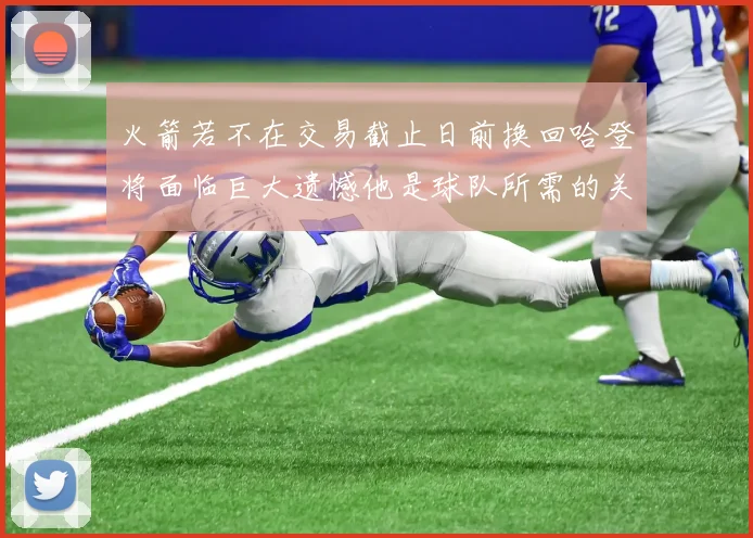火箭若不在交易截止日前换回哈登将面临巨大遗憾他是球队所需的关键拼图