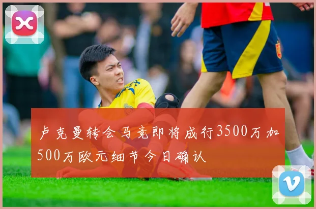 卢克曼转会马竞即将成行3500万加500万欧元细节今日确认