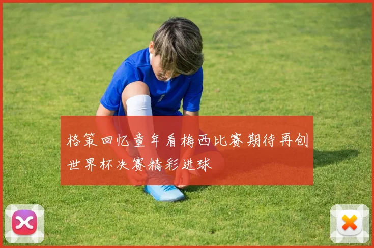 格策回忆童年看梅西比赛期待再创世界杯决赛精彩进球