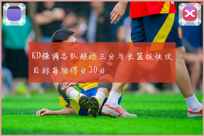 KD强调各队超远三分与长篮板快攻目标每场得分30分