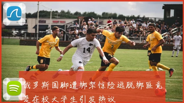 俄罗斯国脚遭绑架惊险逃脱绑匪竟是在校大学生引发热议