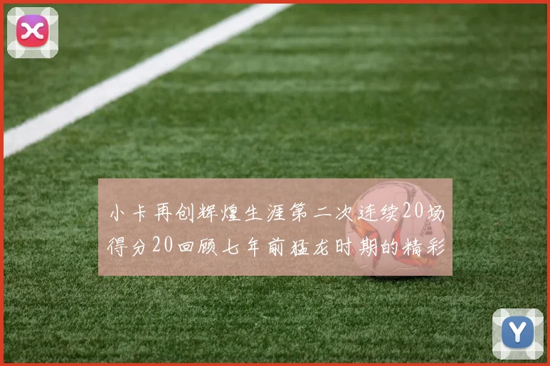 小卡再创辉煌生涯第二次连续20场得分20回顾七年前猛龙时期的精彩表现