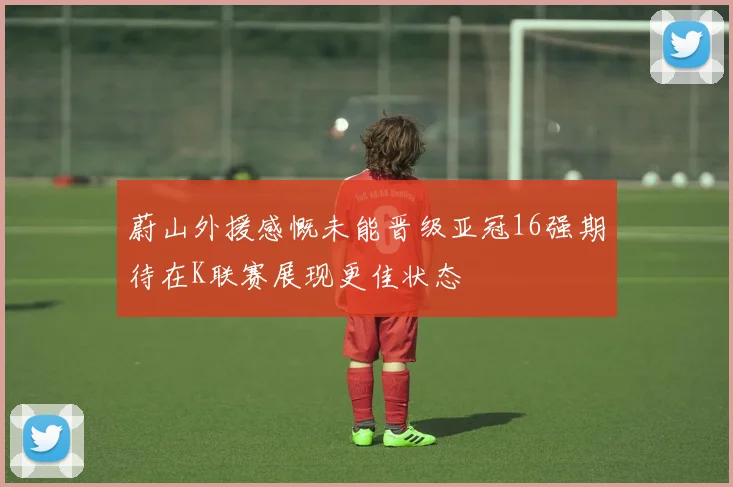 蔚山外援感慨未能晋级亚冠16强期待在K联赛展现更佳状态