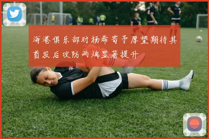 海港俱乐部对杨希寄予厚望期待其首发后攻防两端显著提升