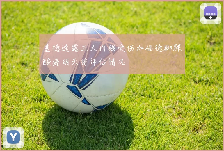 基德透露三大内线受伤加福德脚踝酸痛明天将评估情况