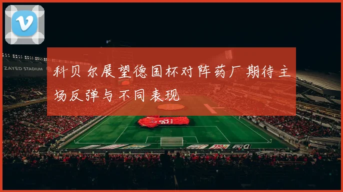 科贝尔展望德国杯对阵药厂期待主场反弹与不同表现