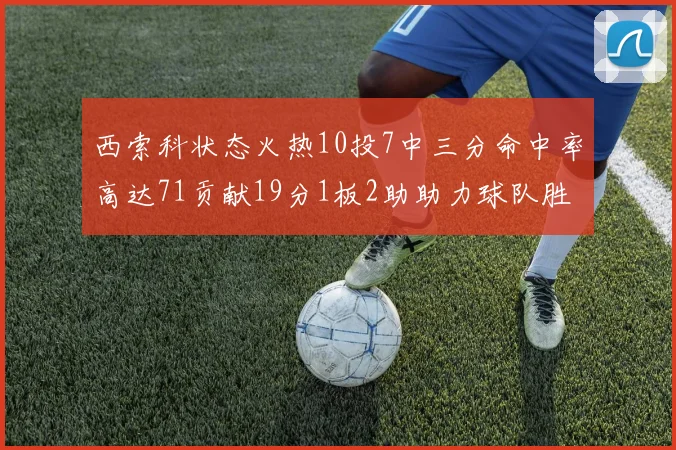 西索科状态火热10投7中三分命中率高达71贡献19分1板2助助力球队胜利