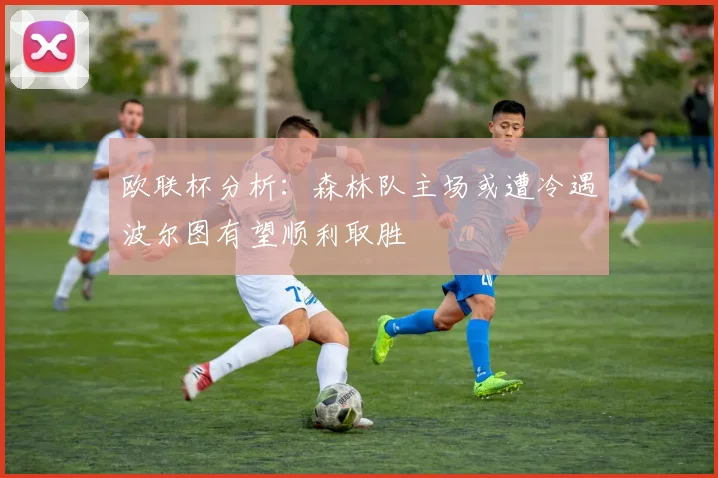 欧联杯分析：森林队主场或遭冷遇波尔图有望顺利取胜
