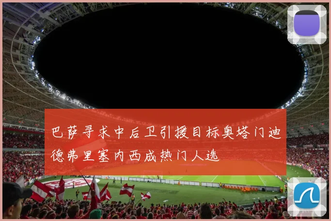 巴萨寻求中后卫引援目标奥塔门迪德弗里塞内西成热门人选