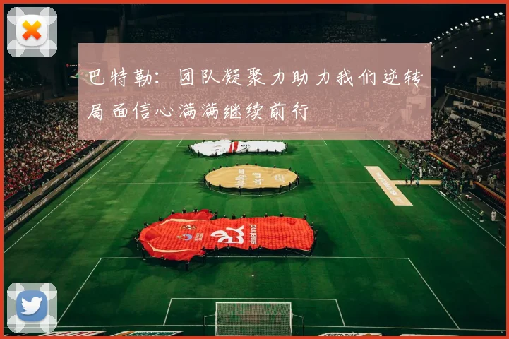 巴特勒：团队凝聚力助力我们逆转局面信心满满继续前行