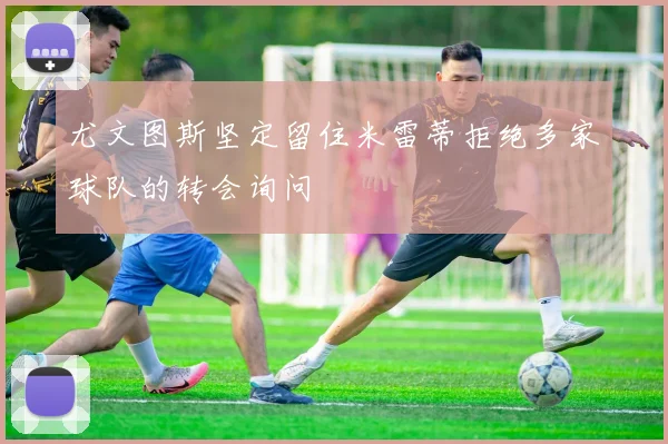 尤文图斯坚定留住米雷蒂拒绝多家球队的转会询问