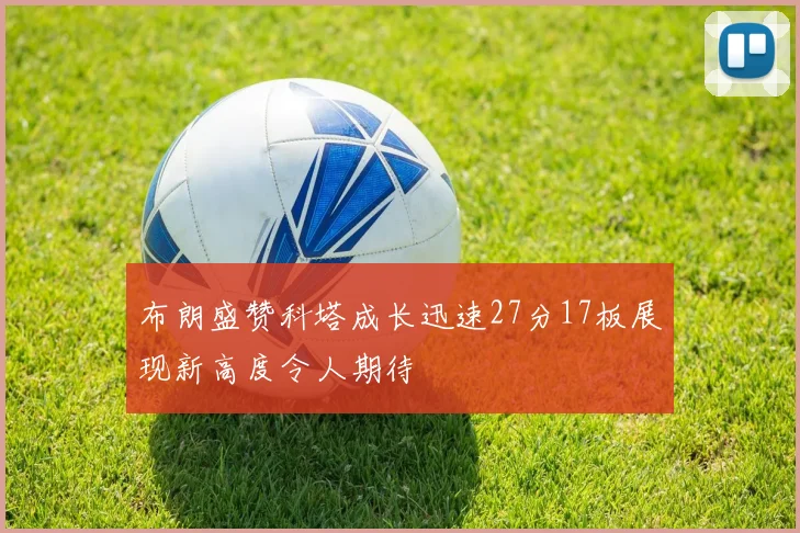 布朗盛赞科塔成长迅速27分17板展现新高度令人期待