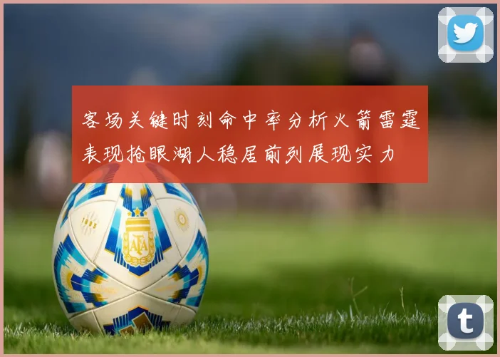客场关键时刻命中率分析火箭雷霆表现抢眼湖人稳居前列展现实力