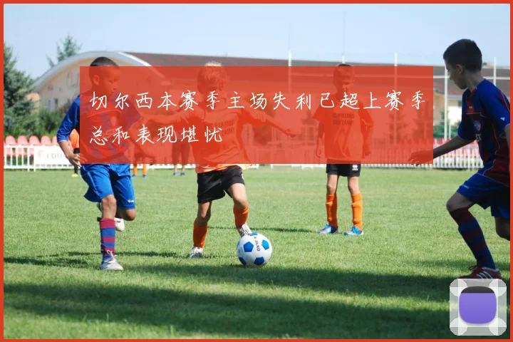 切尔西本赛季主场失利已超上赛季总和表现堪忧