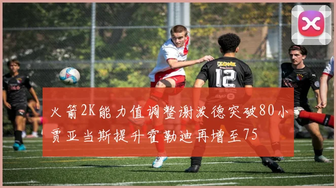 火箭2K能力值调整谢泼德突破80小贾亚当斯提升霍勒迪再增至75