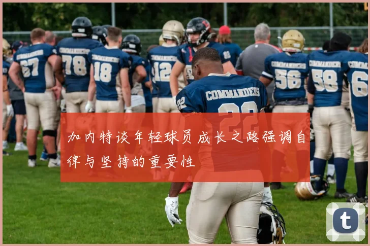 加内特谈年轻球员成长之路强调自律与坚持的重要性