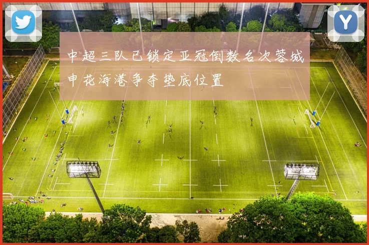 中超三队已锁定亚冠倒数名次蓉城申花海港争夺垫底位置