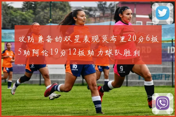 攻防兼备的双星表现莫布里20分6板5助阿伦19分12板助力球队胜利