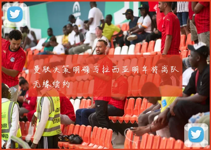 曼联决策明确马拉西亚明年将离队无缘续约