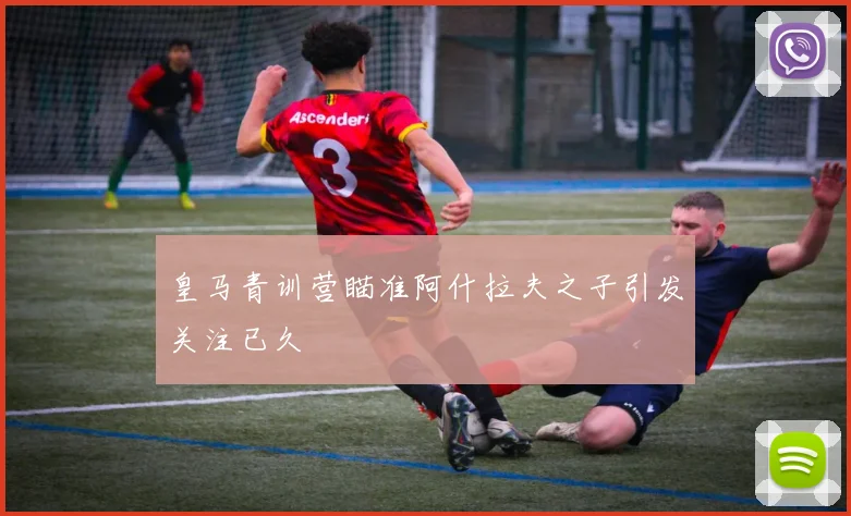 皇马青训营瞄准阿什拉夫之子引发关注已久