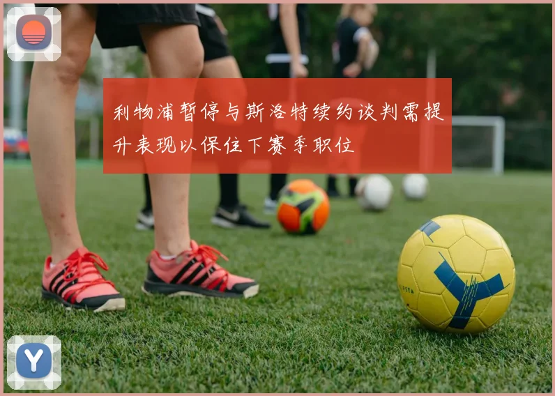 利物浦暂停与斯洛特续约谈判需提升表现以保住下赛季职位