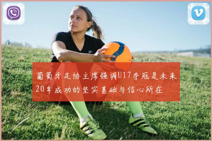 葡萄牙足协主席强调U17夺冠是未来20年成功的坚实基础与信心所在