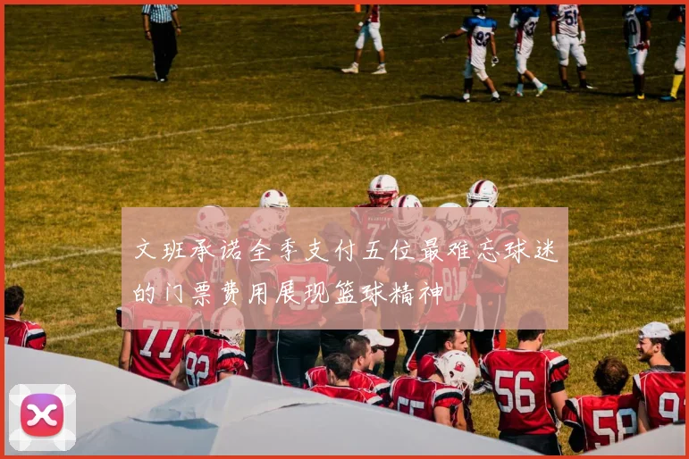 文班承诺全季支付五位最难忘球迷的门票费用展现篮球精神