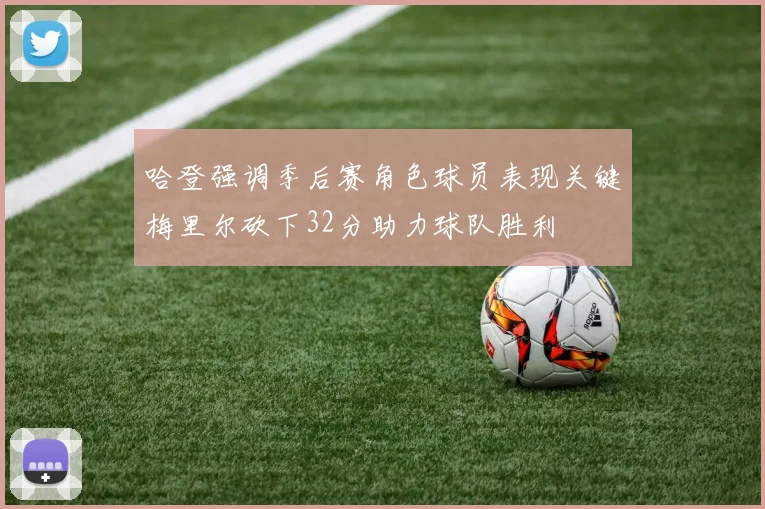 哈登强调季后赛角色球员表现关键梅里尔砍下32分助力球队胜利