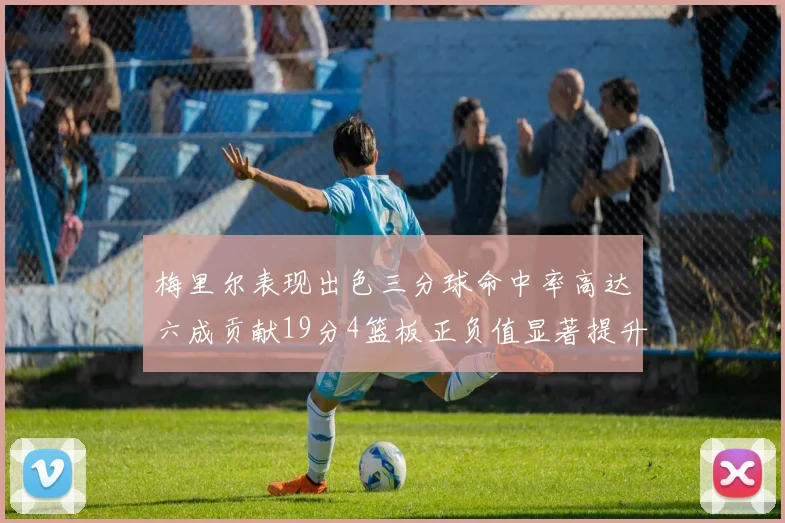 梅里尔表现出色三分球命中率高达六成贡献19分4篮板正负值显著提升