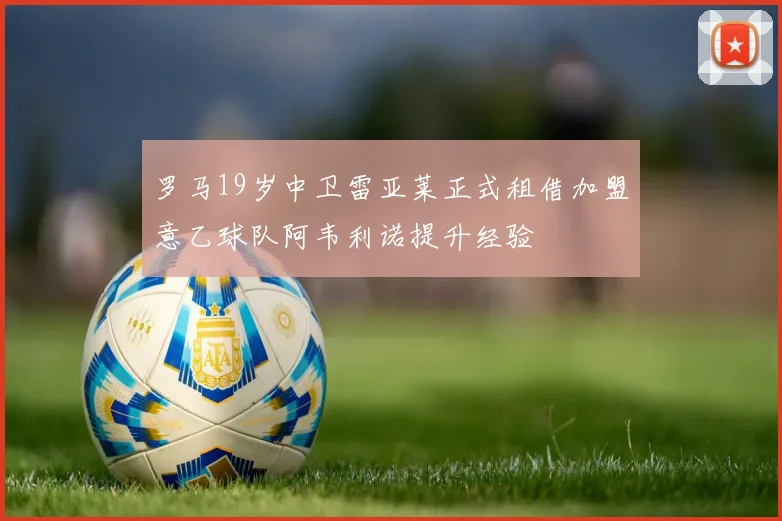 罗马19岁中卫雷亚莱正式租借加盟意乙球队阿韦利诺提升经验