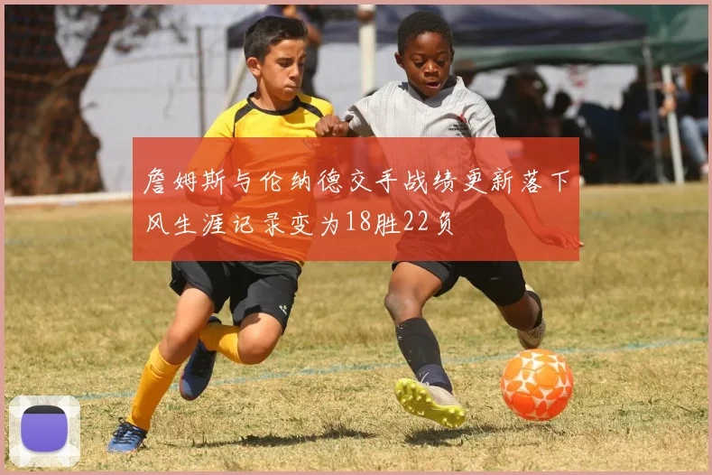 詹姆斯与伦纳德交手战绩更新落下风生涯记录变为18胜22负