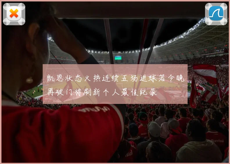 凯恩状态火热连续五场进球若今晚再破门将刷新个人最佳纪录