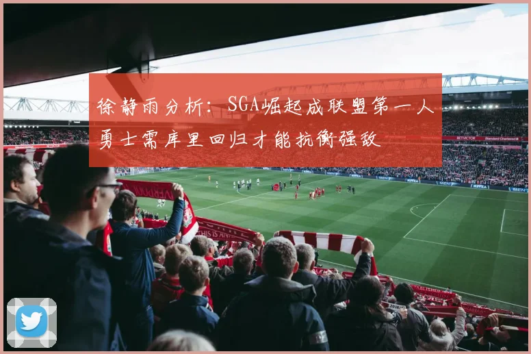 徐静雨分析：SGA崛起成联盟第一人勇士需库里回归才能抗衡强敌
